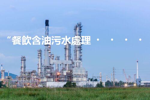 “餐飲含油污水處理，綠色環(huán)保新篇章！”